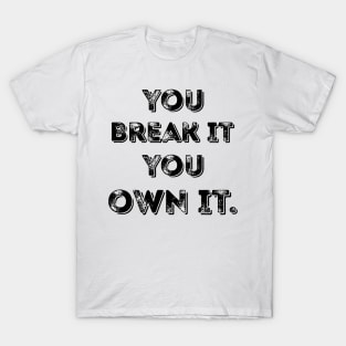 You Break It You Own It. T-Shirt